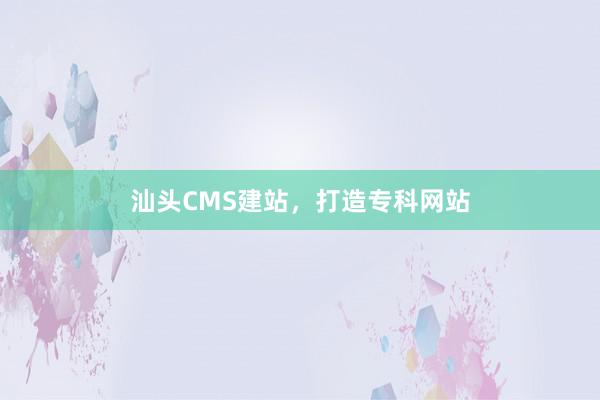 汕头CMS建站，打造专科网站