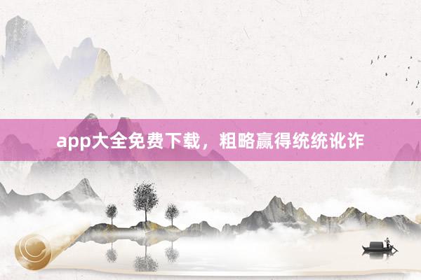 app大全免费下载，粗略赢得统统讹诈